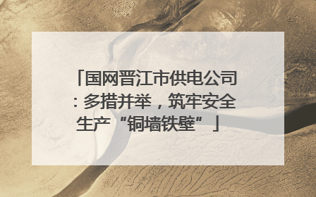国网晋江市供电公司：多措并举，筑牢安全生产“铜墙铁壁”