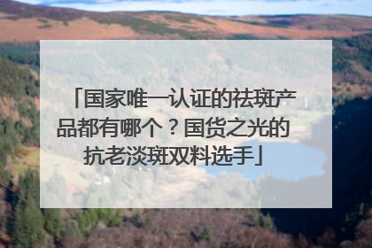 国家唯一认证的祛斑产品都有哪个？国货之光的抗老淡斑双料选手