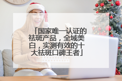 国家唯一认证的祛斑产品，全域美白，实测有效的十大祛斑口碑王者