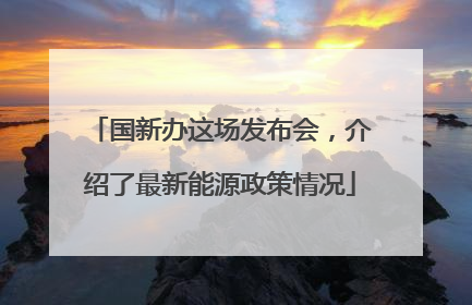 国新办这场发布会，介绍了最新能源政策情况