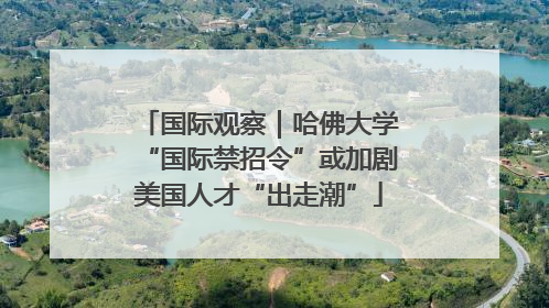 国际观察｜哈佛大学“国际禁招令”或加剧美国人才“出走潮”
