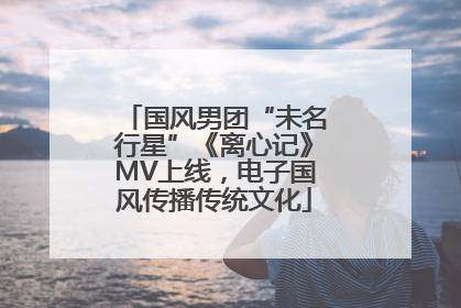 国风男团“未名行星”《离心记》MV上线，电子国风传播传统文化