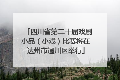 四川省第二十届戏剧小品（小戏）比赛将在达州市通川区举行