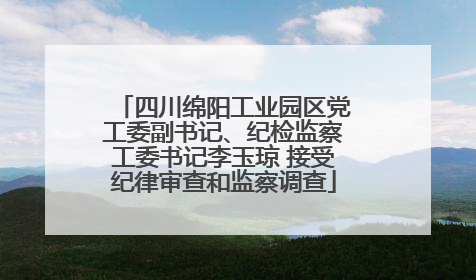四川绵阳工业园区党工委副书记、纪检监察工委书记李玉琼 接受纪律审查和监察调查