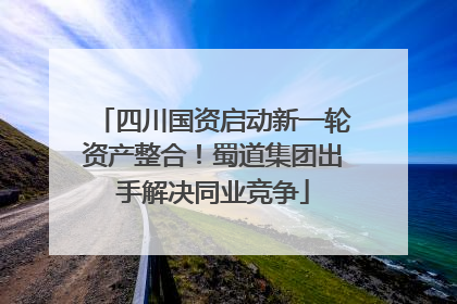 四川国资启动新一轮资产整合！蜀道集团出手解决同业竞争
