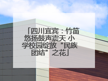 四川宜宾：竹笛悠扬鼓声震天 小学校园绽放“民族团结”之花