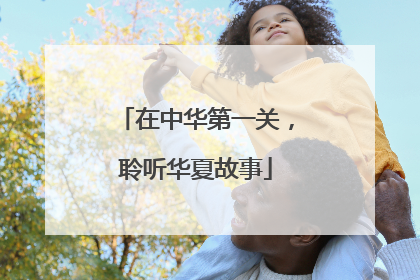 在中华第一关，聆听华夏故事