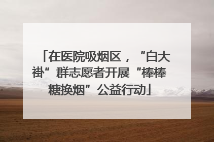在医院吸烟区，“白大褂”群志愿者开展“棒棒糖换烟”公益行动