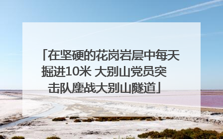 在坚硬的花岗岩层中每天掘进10米 大别山党员突击队鏖战大别山隧道