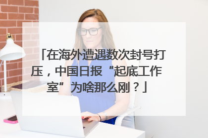 在海外遭遇数次封号打压，中国日报“起底工作室”为啥那么刚？