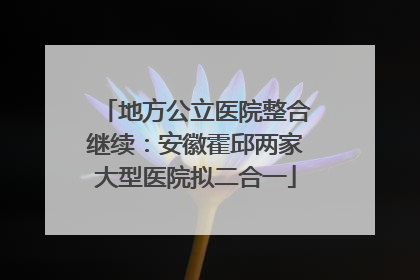 地方公立医院整合继续：安徽霍邱两家大型医院拟二合一