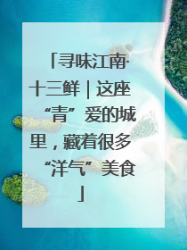 寻味江南·十三鲜｜这座“青”爱的城里，藏着很多“洋气”美食