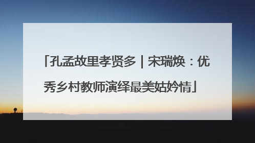 孔孟故里孝贤多｜宋瑞焕：优秀乡村教师演绎最美姑妗情