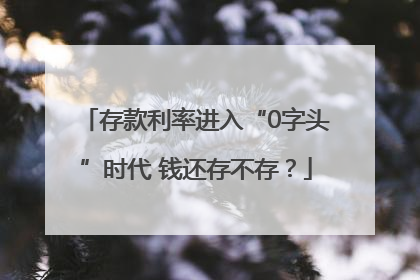 存款利率进入“0字头”时代 钱还存不存？