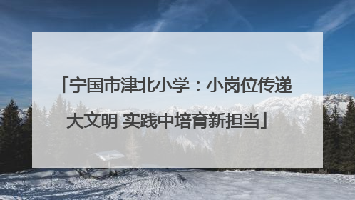 宁国市津北小学：小岗位传递大文明 实践中培育新担当
