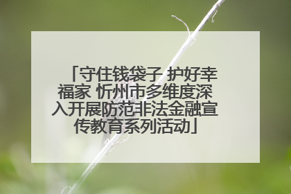 守住钱袋子 护好幸福家 忻州市多维度深入开展防范非法金融宣传教育系列活动