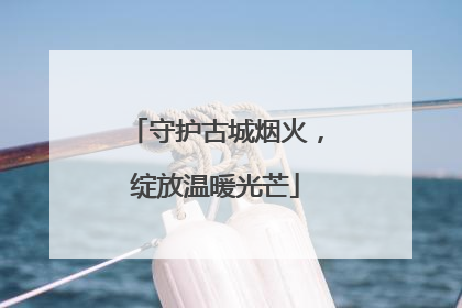 守护古城烟火，绽放温暖光芒