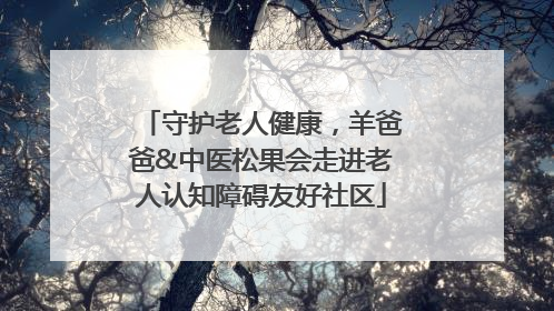 守护老人健康，羊爸爸&中医松果会走进老人认知障碍友好社区