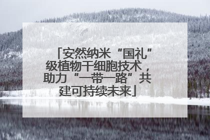 安然纳米“国礼”级植物干细胞技术，助力“一带一路”共建可持续未来