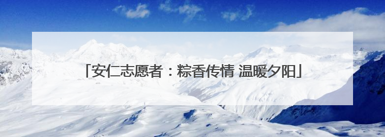 安仁志愿者：粽香传情 温暖夕阳