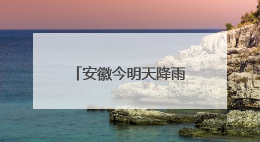 安徽今明天降雨将明显增多增强 部分地区有大暴雨并伴强对流天气
