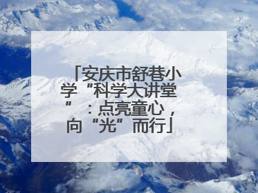 安庆市舒巷小学“科学大讲堂”：点亮童心，向“光”而行
