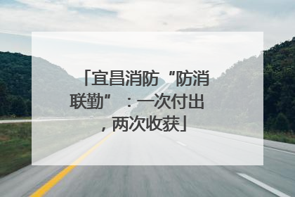 宜昌消防“防消联勤”：一次付出，两次收获