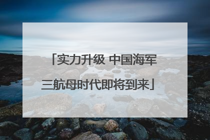 实力升级 中国海军三航母时代即将到来