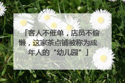 客人不催单，店员不偷懒，这家茶点铺被称为成年人的“幼儿园”
