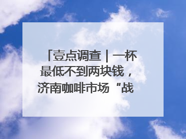 壹点调查｜一杯最低不到两块钱，济南咖啡市场“战事”升级