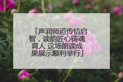 声润师道传情启智，读韵匠心铸魂育人 这场朗读成果展示顺利举行
