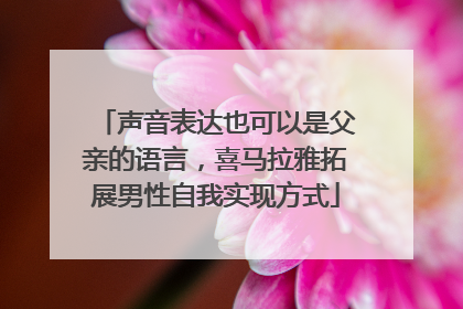 声音表达也可以是父亲的语言，喜马拉雅拓展男性自我实现方式