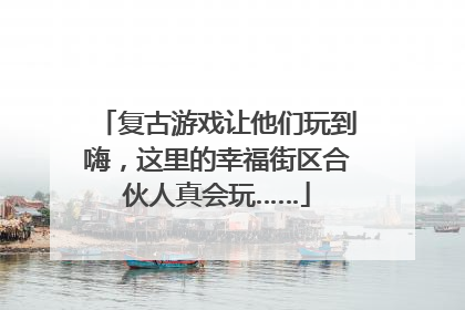 复古游戏让他们玩到嗨，这里的幸福街区合伙人真会玩……