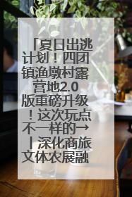 夏日出逃计划！四团镇渔墩村露营地2.0版重磅升级！这次玩点不一样的→丨深化商旅文体农展融合