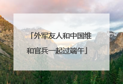 外军友人和中国维和官兵一起过端午