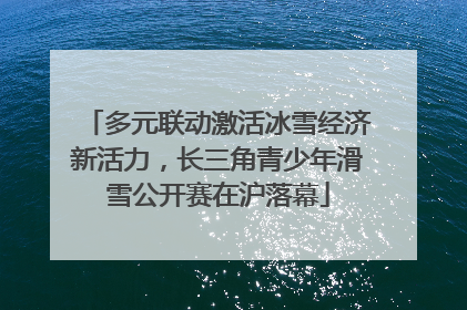 多元联动激活冰雪经济新活力，长三角青少年滑雪公开赛在沪落幕