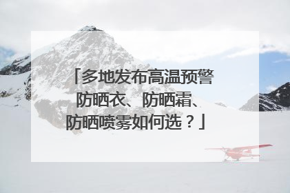 多地发布高温预警 防晒衣、防晒霜、防晒喷雾如何选？