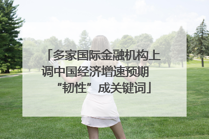 多家国际金融机构上调中国经济增速预期 “韧性”成关键词