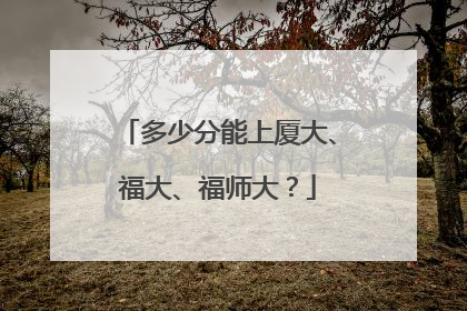 多少分能上厦大、福大、福师大？