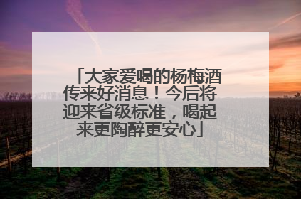 大家爱喝的杨梅酒传来好消息！今后将迎来省级标准，喝起来更陶醉更安心