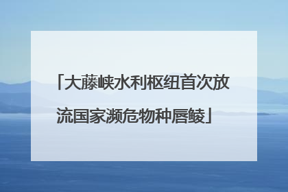 大藤峡水利枢纽首次放流国家濒危物种唇鲮
