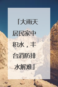 大雨天居民家中积水，丰台消防排水解难