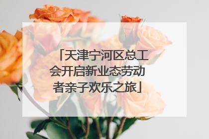 天津宁河区总工会开启新业态劳动者亲子欢乐之旅