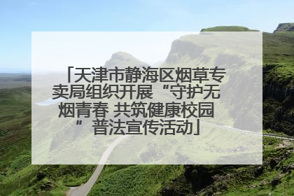 天津市静海区烟草专卖局组织开展“守护无烟青春 共筑健康校园”普法宣传活动