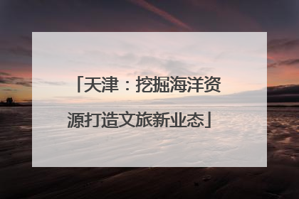 天津：挖掘海洋资源打造文旅新业态