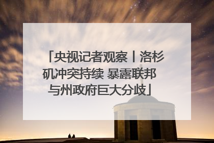 央视记者观察丨洛杉矶冲突持续 暴露联邦与州政府巨大分歧
