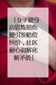 女子健身房锻炼扭伤腰引发赔偿纠纷，社区耐心调解化解矛盾