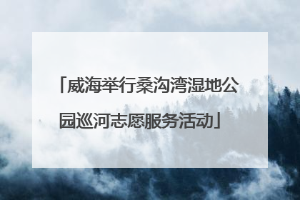 威海举行桑沟湾湿地公园巡河志愿服务活动