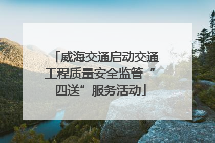 威海交通启动交通工程质量安全监管“四送”服务活动