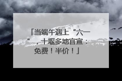 当端午遇上“六一”，十堰多地官宣：免费！半价！